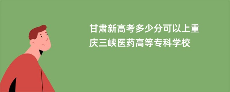 甘肃新高考多少分可以上重庆三峡医药高等专科学校