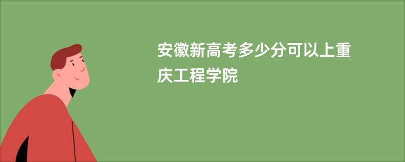 安徽新高考多少分可以上重庆工程学院