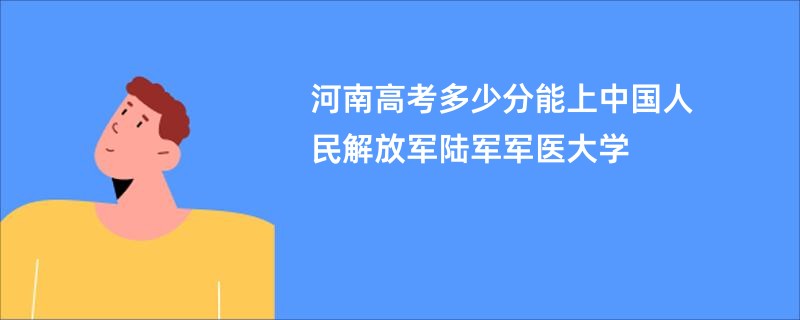 河南高考多少分能上中国人民解放军陆军军医大学