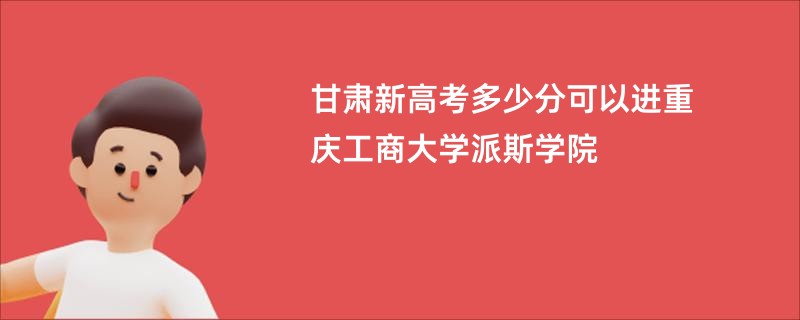 甘肃新高考多少分可以进重庆工商大学派斯学院