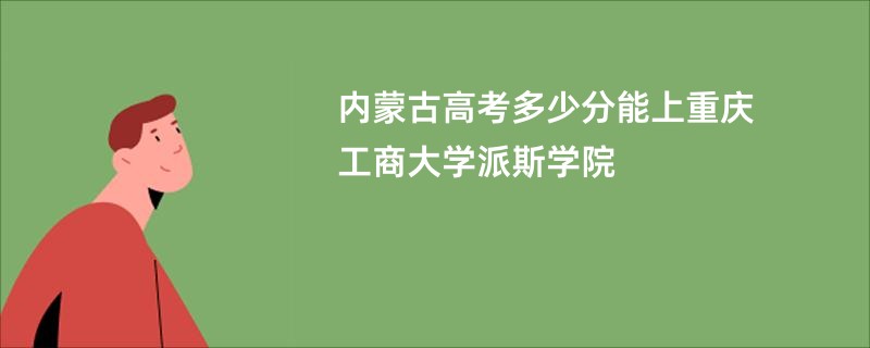 内蒙古高考多少分能上重庆工商大学派斯学院
