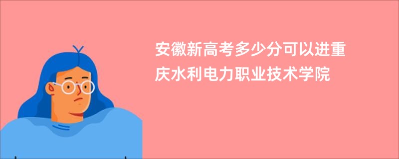 安徽新高考多少分可以进重庆水利电力职业技术学院