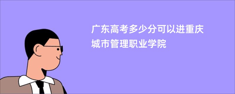 广东高考多少分可以进重庆城市管理职业学院