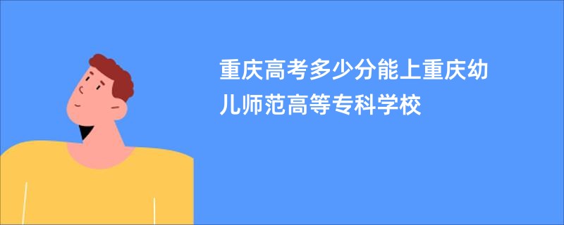 重庆高考多少分能上重庆幼儿师范高等专科学校