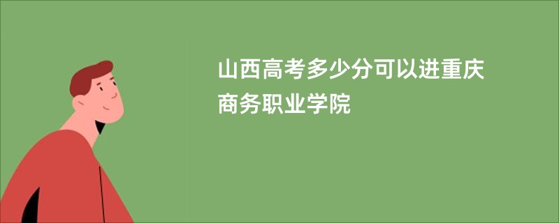 山西高考多少分可以进重庆商务职业学院