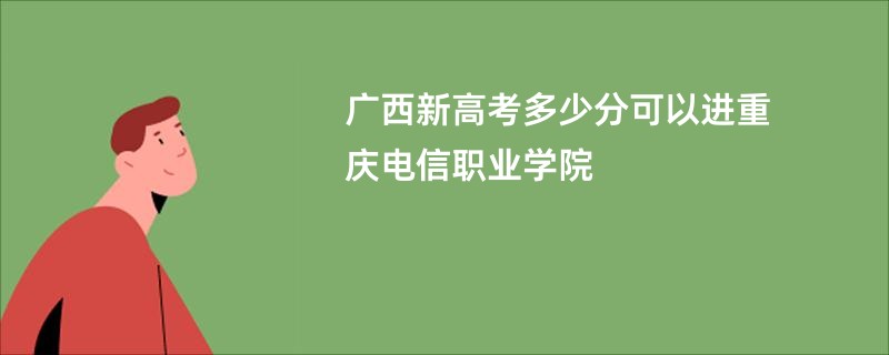 广西新高考多少分可以进重庆电信职业学院