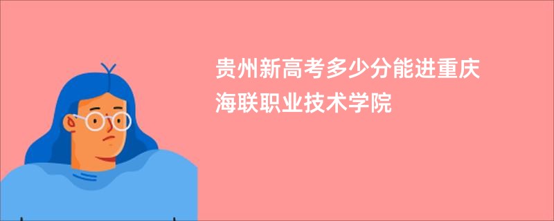 贵州新高考多少分能进重庆海联职业技术学院