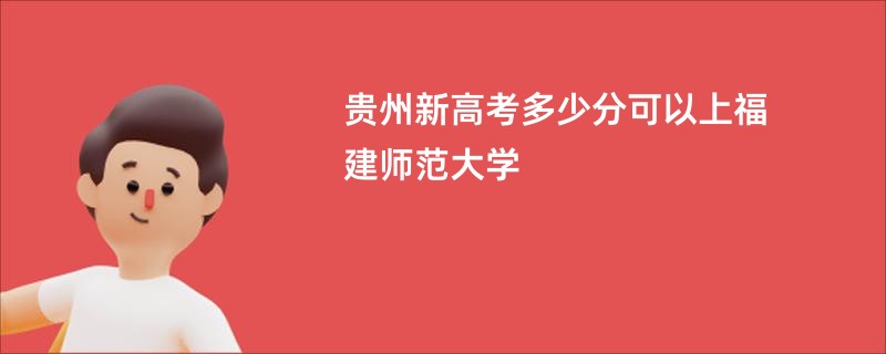 贵州新高考多少分可以上福建师范大学