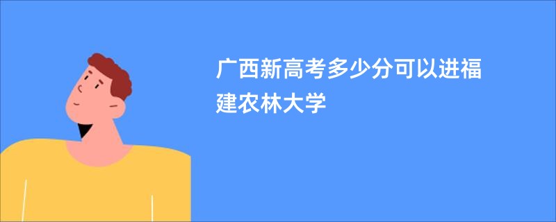 广西新高考多少分可以进福建农林大学