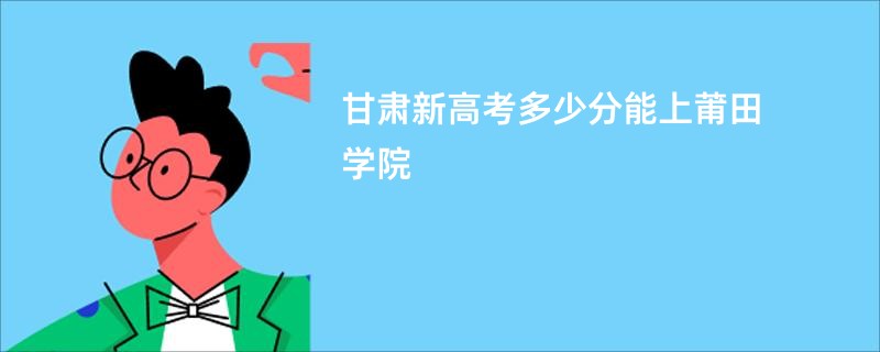 甘肃新高考多少分能上莆田学院