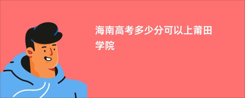 海南高考多少分可以上莆田学院