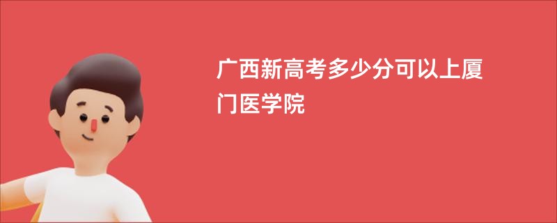 广西新高考多少分可以上厦门医学院