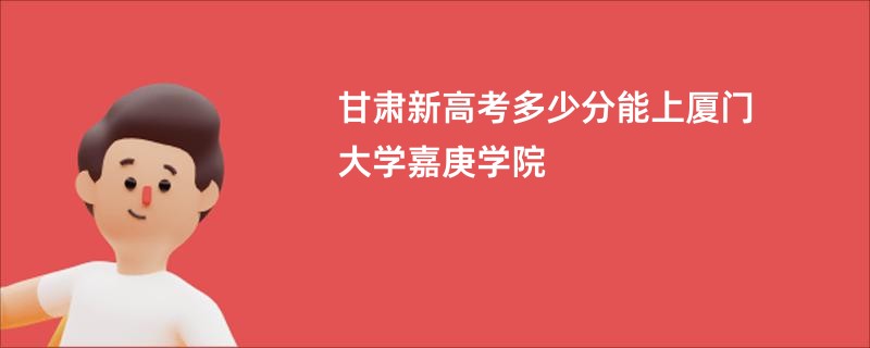 甘肃新高考多少分能上厦门大学嘉庚学院