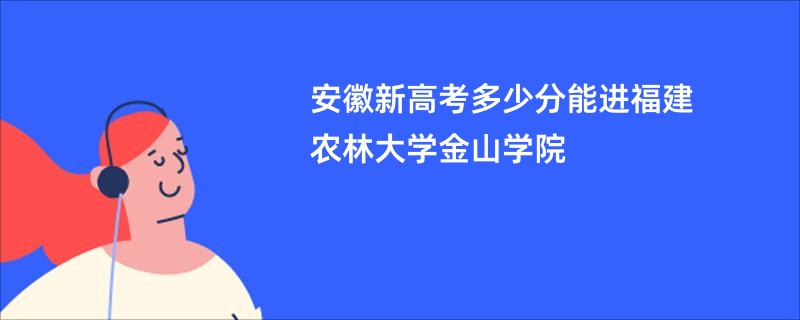 安徽新高考多少分能进福建农林大学金山学院