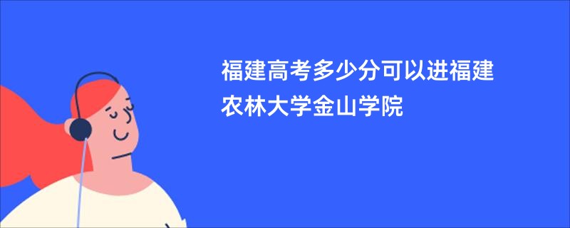 福建高考多少分可以进福建农林大学金山学院