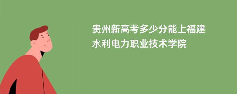 贵州新高考多少分能上福建水利电力职业技术学院