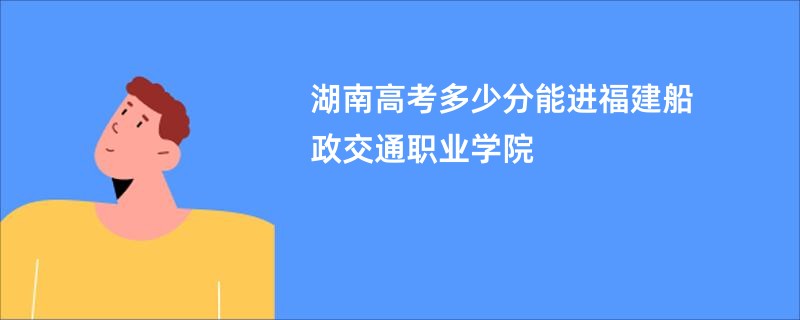 湖南高考多少分能进福建船政交通职业学院