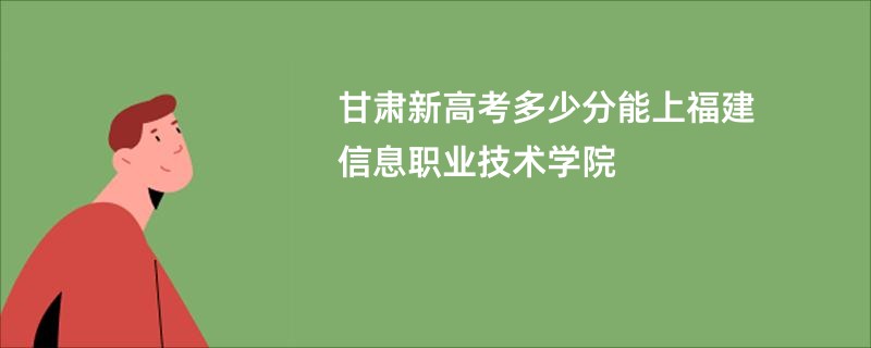 甘肃新高考多少分能上福建信息职业技术学院