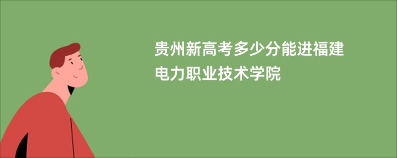 贵州新高考多少分能进福建电力职业技术学院