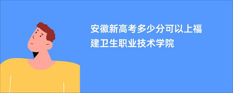 安徽新高考多少分可以上福建卫生职业技术学院