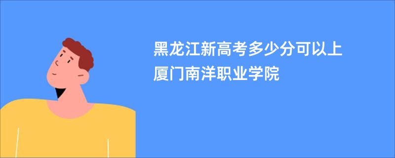 黑龙江新高考多少分可以上厦门南洋职业学院