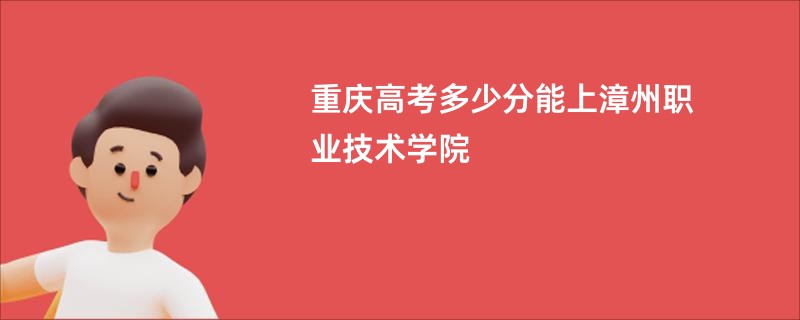 重庆高考多少分能上漳州职业技术学院