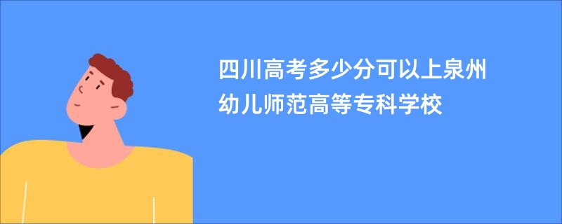 四川高考多少分可以上泉州幼儿师范高等专科学校