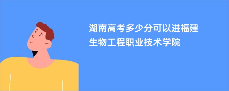 湖南高考多少分可以进福建生物工程职业技术学院