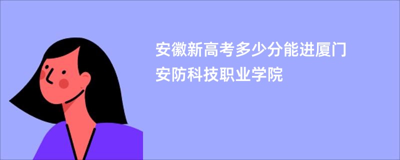 安徽新高考多少分能进厦门安防科技职业学院