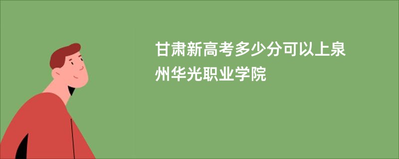 甘肃新高考多少分可以上泉州华光职业学院