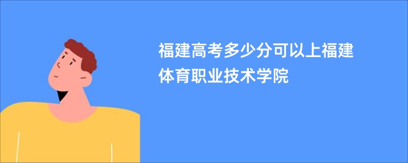 福建高考多少分可以上福建体育职业技术学院