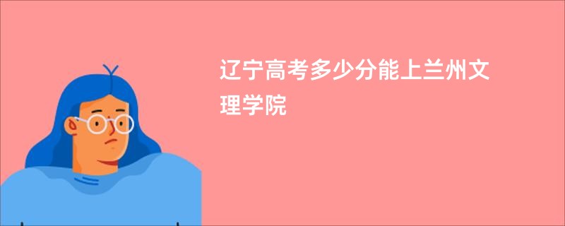 辽宁高考多少分能上兰州文理学院