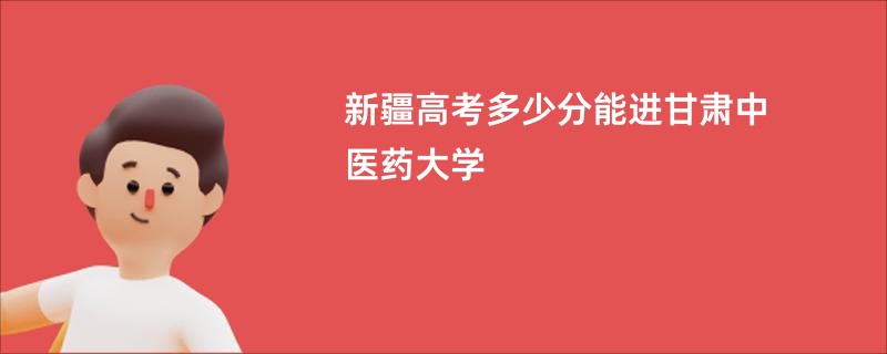 新疆高考多少分能进甘肃中医药大学