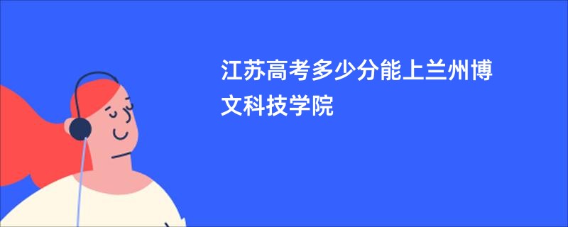 江苏高考多少分能上兰州博文科技学院