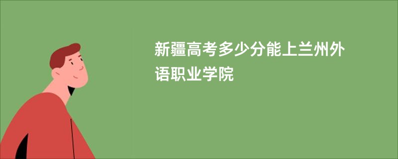 新疆高考多少分能上兰州外语职业学院