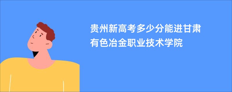 贵州新高考多少分能进甘肃有色冶金职业技术学院