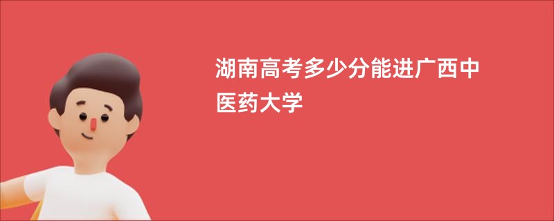 湖南高考多少分能进广西中医药大学