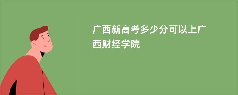 广西新高考多少分可以上广西财经学院