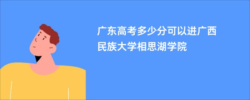 广东高考多少分可以进广西民族大学相思湖学院