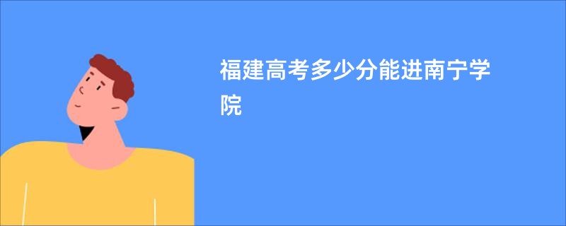 福建高考多少分能进南宁学院