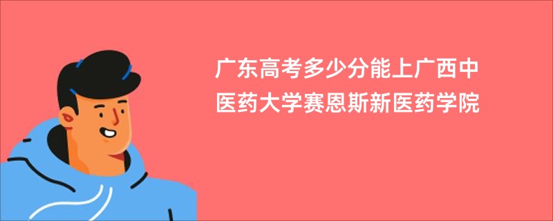 广东高考多少分能上广西中医药大学赛恩斯新医药学院