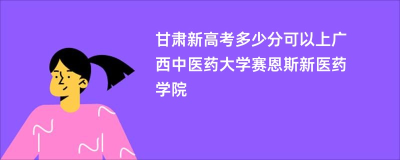 甘肃新高考多少分可以上广西中医药大学赛恩斯新医药学院