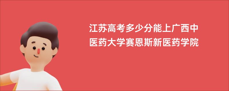 江苏高考多少分能上广西中医药大学赛恩斯新医药学院