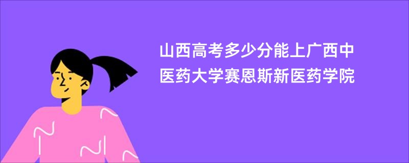 山西高考多少分能上广西中医药大学赛恩斯新医药学院