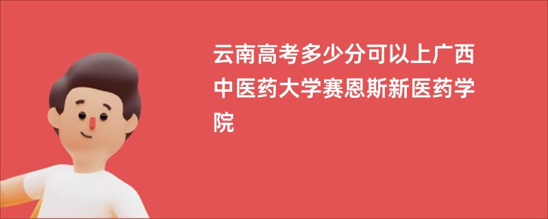 云南高考多少分可以上广西中医药大学赛恩斯新医药学院