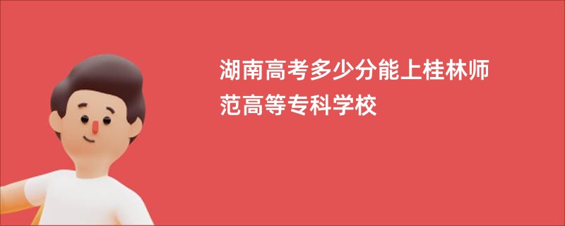 湖南高考多少分能上桂林师范高等专科学校