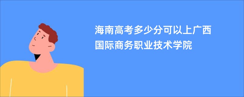 海南高考多少分可以上广西国际商务职业技术学院