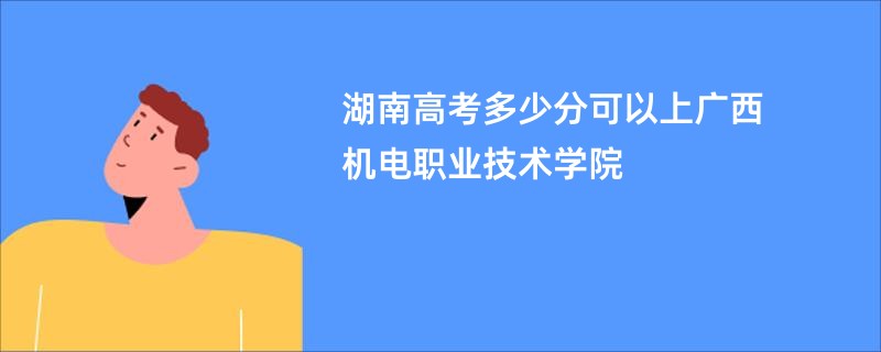 湖南高考多少分可以上广西机电职业技术学院