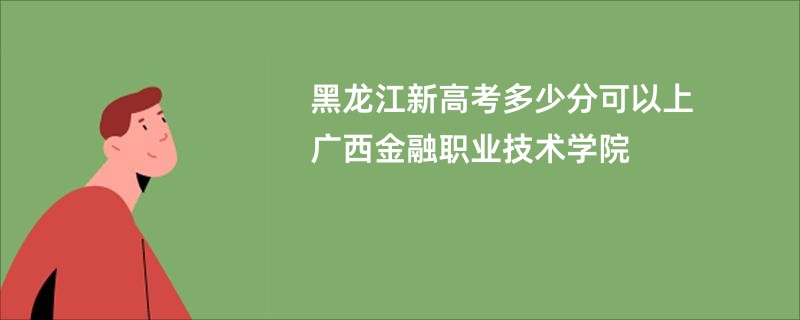 黑龙江新高考多少分可以上广西金融职业技术学院