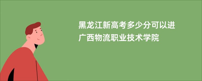 黑龙江新高考多少分可以进广西物流职业技术学院